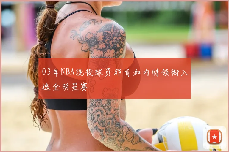 03年NBA现役球员邓肯加内特领衔入选全明星赛