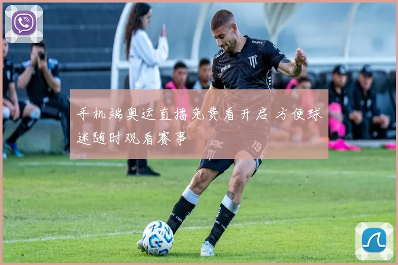 手机端奥运直播免费看开启 方便球迷随时观看赛事