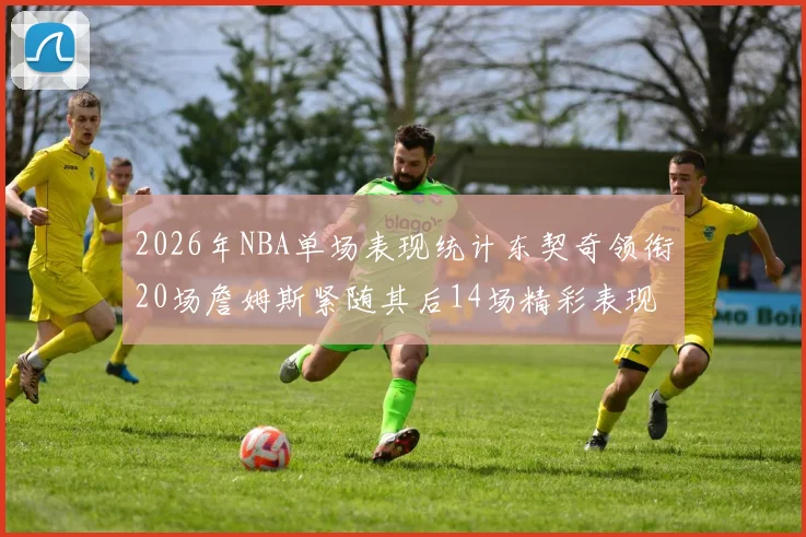 2026年NBA单场表现统计东契奇领衔20场詹姆斯紧随其后14场精彩表现