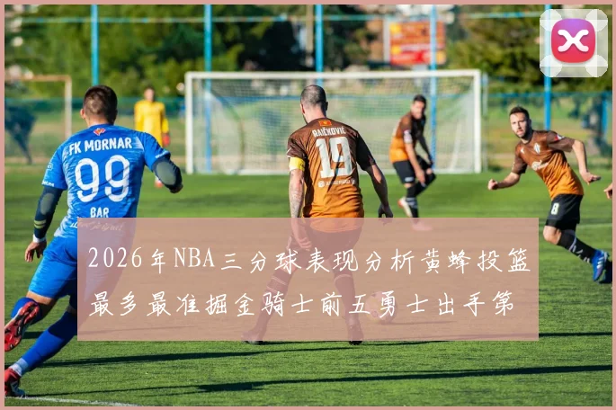 2026年NBA三分球表现分析黄蜂投篮最多最准掘金骑士前五勇士出手第二