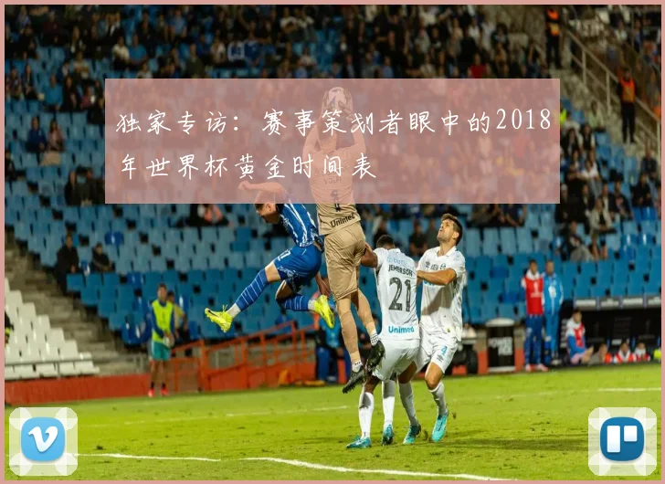 独家专访：赛事策划者眼中的2018年世界杯黄金时间表