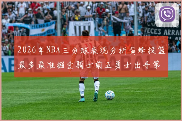 2026年NBA三分球表现分析黄蜂投篮最多最准掘金骑士前五勇士出手第二