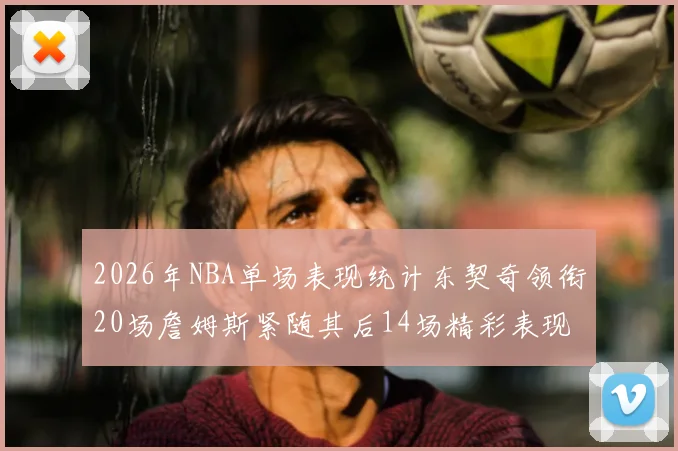 2026年NBA单场表现统计东契奇领衔20场詹姆斯紧随其后14场精彩表现