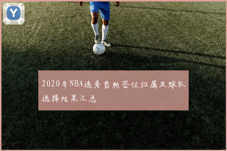 2020年NBA选秀首轮签位归属及球队选择结果汇总