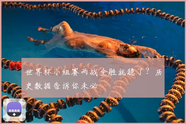 世界杯小组赛两战全胜就稳了？历史数据告诉你未必