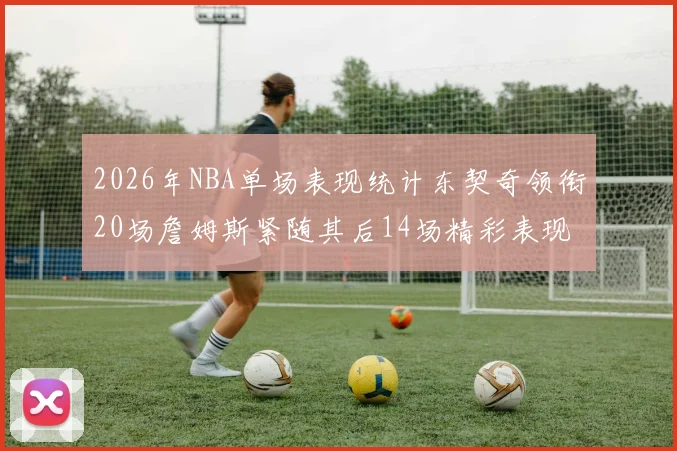 2026年NBA单场表现统计东契奇领衔20场詹姆斯紧随其后14场精彩表现
