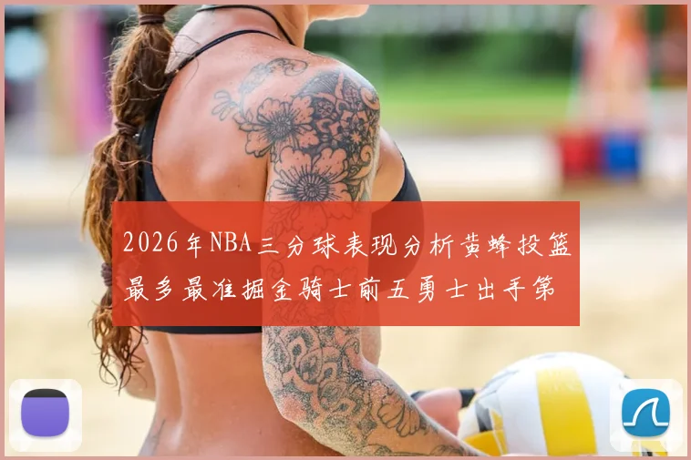 2026年NBA三分球表现分析黄蜂投篮最多最准掘金骑士前五勇士出手第二