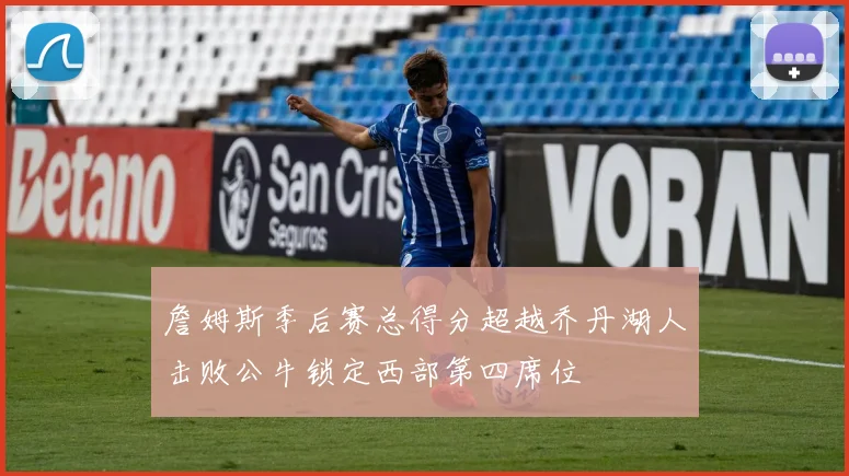詹姆斯季后赛总得分超越乔丹湖人击败公牛锁定西部第四席位