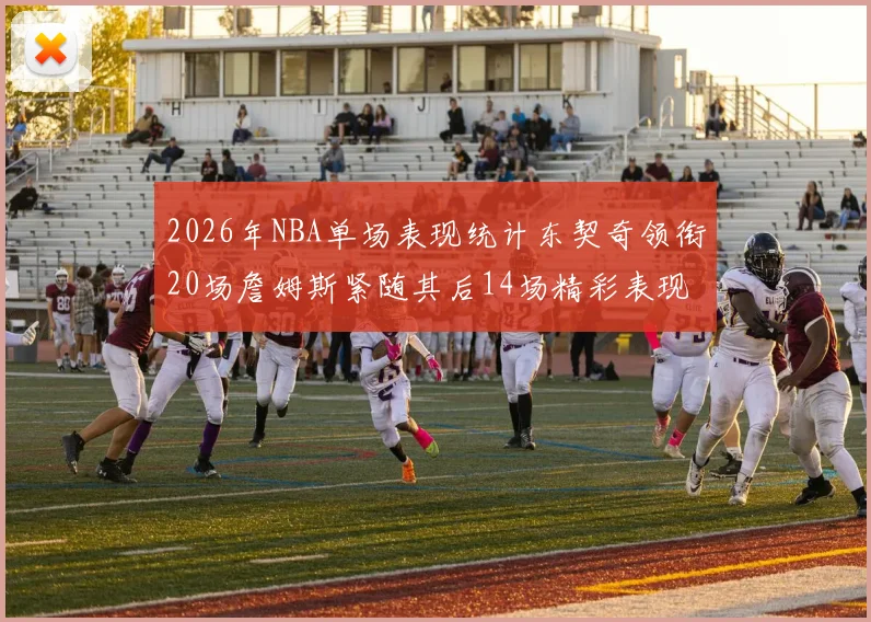 2026年NBA单场表现统计东契奇领衔20场詹姆斯紧随其后14场精彩表现