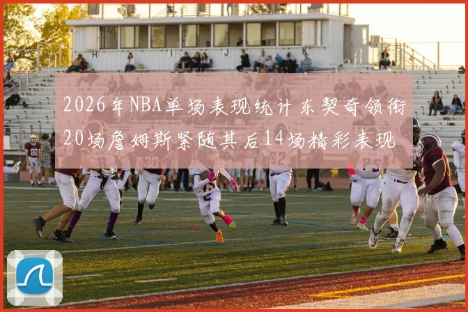 2026年NBA单场表现统计东契奇领衔20场詹姆斯紧随其后14场精彩表现