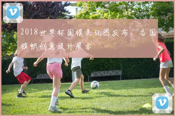 2018世界杯国旗美化图发布，各国旗帜创意设计展示