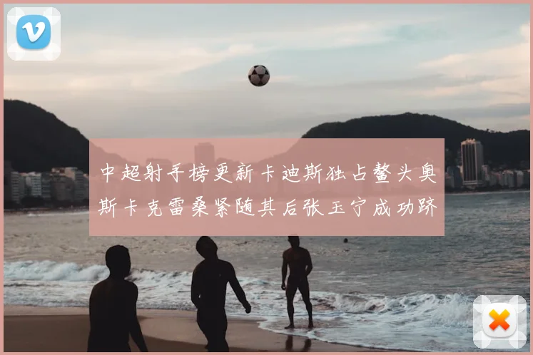 中超射手榜更新卡迪斯独占鳌头奥斯卡克雷桑紧随其后张玉宁成功跻身前十