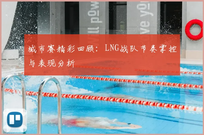 城市赛精彩回顾:LNG战队节奏掌控与表现分析