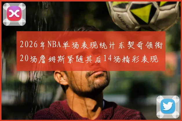 2026年NBA单场表现统计东契奇领衔20场詹姆斯紧随其后14场精彩表现