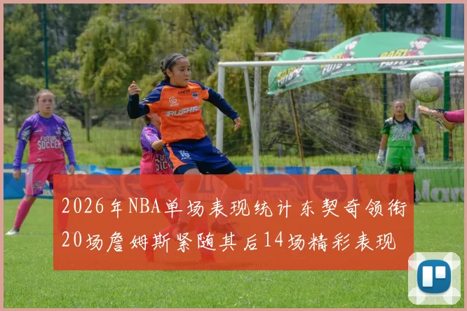 2026年NBA单场表现统计东契奇领衔20场詹姆斯紧随其后14场精彩表现