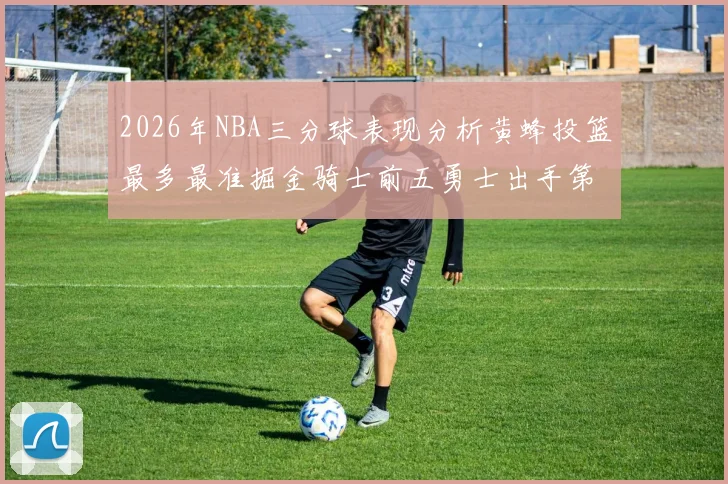 2026年NBA三分球表现分析黄蜂投篮最多最准掘金骑士前五勇士出手第二