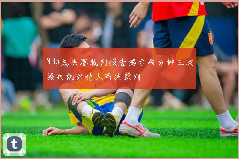 NBA总决赛裁判报告揭示两分钟三次漏判凯尔特人两次获利