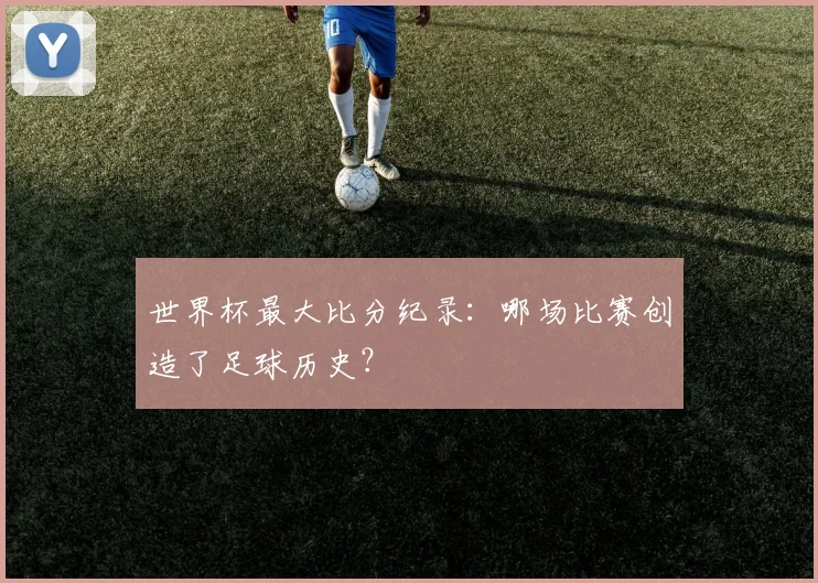 世界杯最大比分纪录：哪场比赛创造了足球历史？