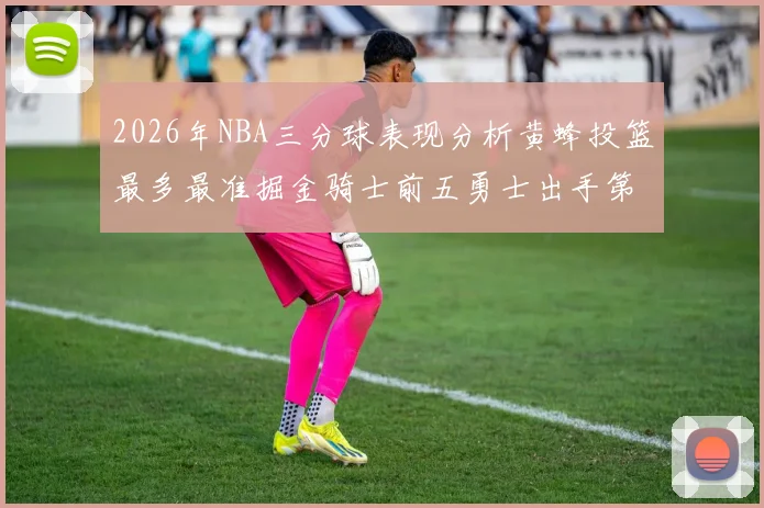 2026年NBA三分球表现分析黄蜂投篮最多最准掘金骑士前五勇士出手第二