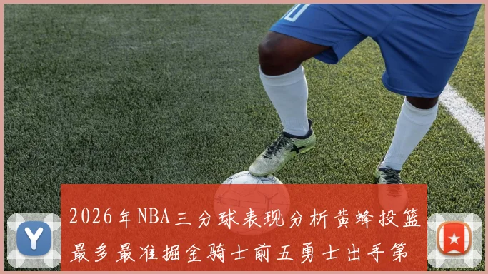 2026年NBA三分球表现分析黄蜂投篮最多最准掘金骑士前五勇士出手第二