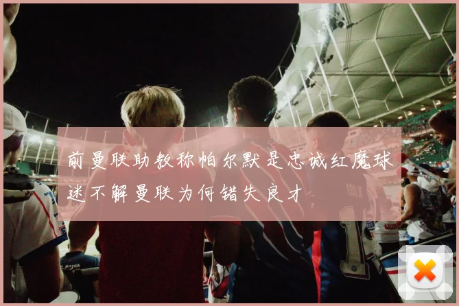 前曼联助教称帕尔默是忠诚红魔球迷不解曼联为何错失良才