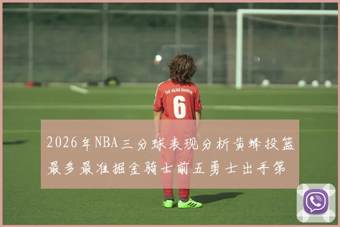 2026年NBA三分球表现分析黄蜂投篮最多最准掘金骑士前五勇士出手第二