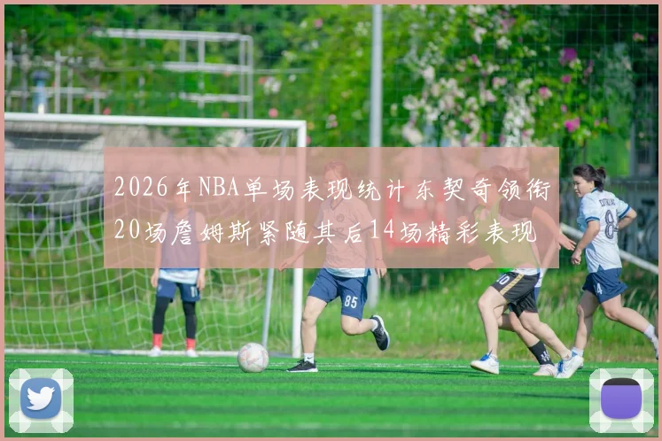 2026年NBA单场表现统计东契奇领衔20场詹姆斯紧随其后14场精彩表现