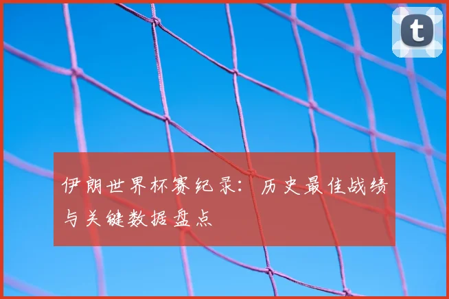 伊朗世界杯赛纪录：历史最佳战绩与关键数据盘点