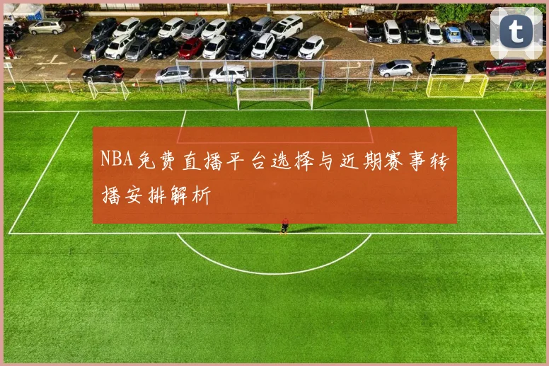 NBA免费直播平台选择与近期赛事转播安排解析