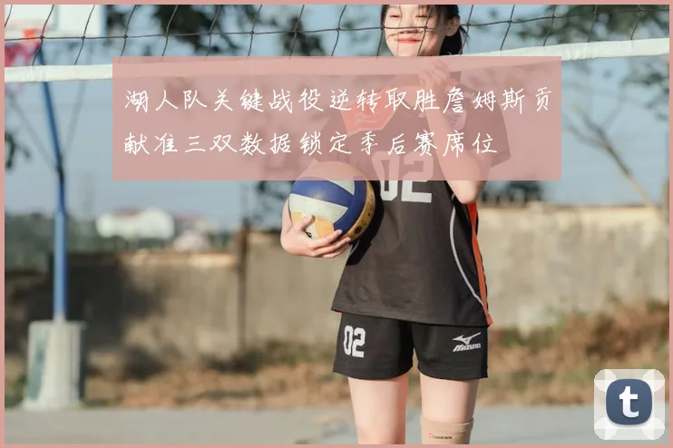 湖人队关键战役逆转取胜詹姆斯贡献准三双数据锁定季后赛席位