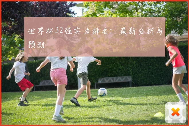 世界杯32强实力排名：最新分析与预测