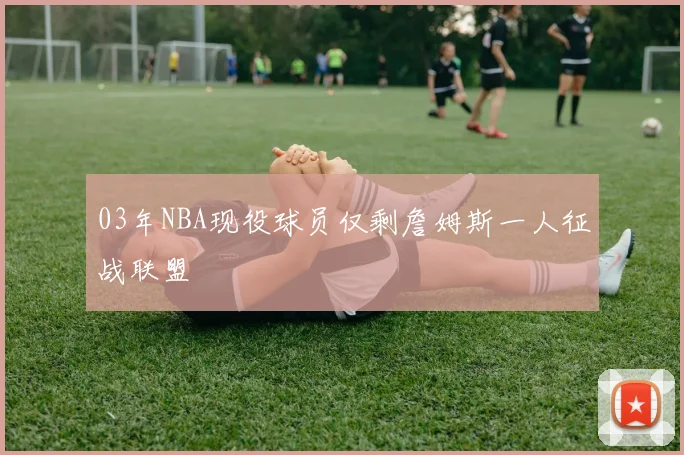 03年NBA现役球员仅剩詹姆斯一人征战联盟