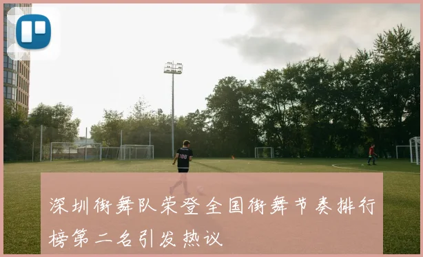 深圳街舞队荣登全国街舞节奏排行榜第二名引发热议