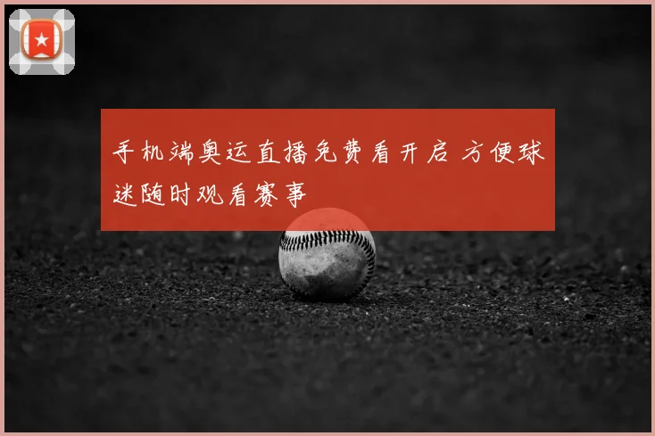 手机端奥运直播免费看开启 方便球迷随时观看赛事