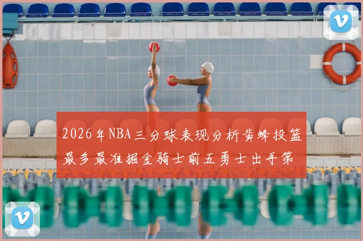 2026年NBA三分球表现分析黄蜂投篮最多最准掘金骑士前五勇士出手第二