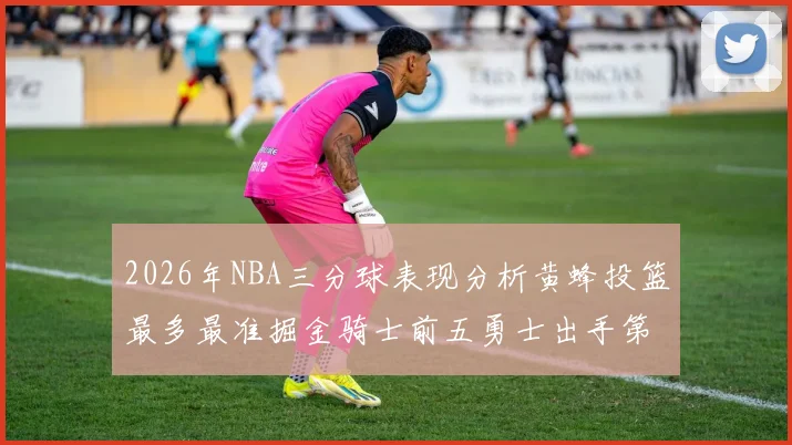 2026年NBA三分球表现分析黄蜂投篮最多最准掘金骑士前五勇士出手第二