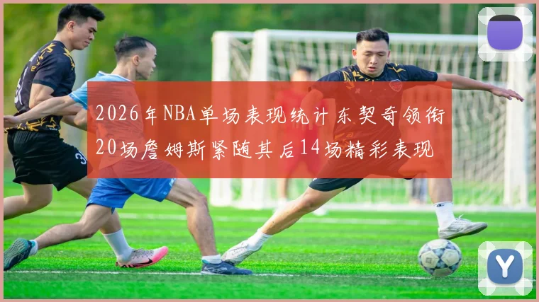 2026年NBA单场表现统计东契奇领衔20场詹姆斯紧随其后14场精彩表现