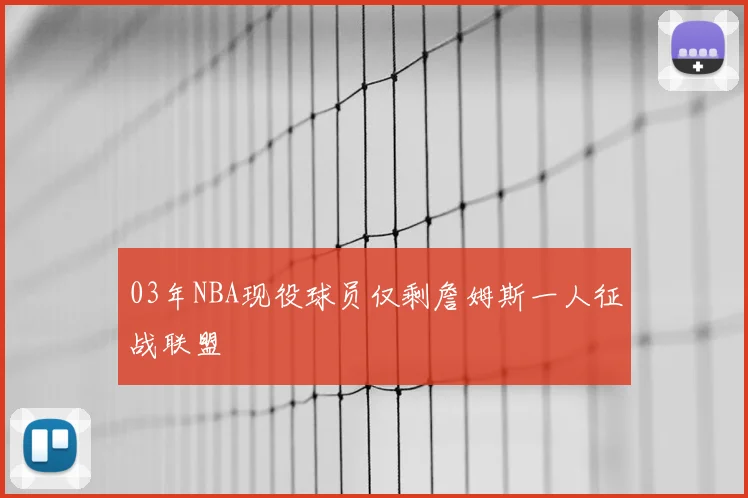 03年NBA现役球员仅剩詹姆斯一人征战联盟