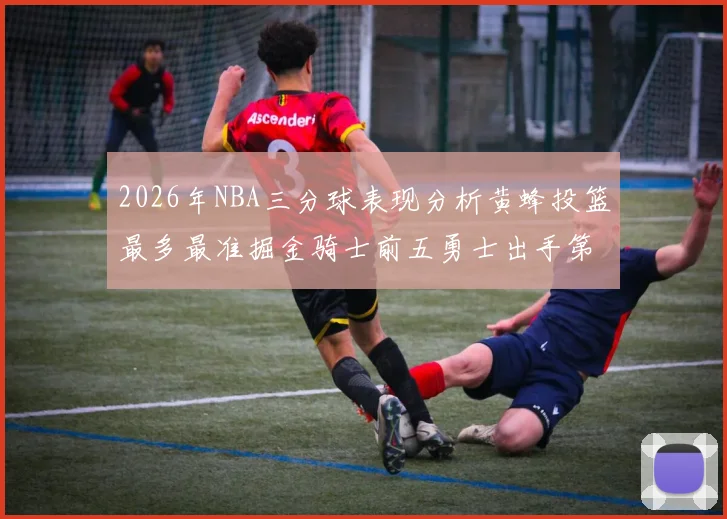 2026年NBA三分球表现分析黄蜂投篮最多最准掘金骑士前五勇士出手第二