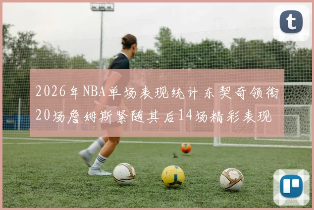 2026年NBA单场表现统计东契奇领衔20场詹姆斯紧随其后14场精彩表现