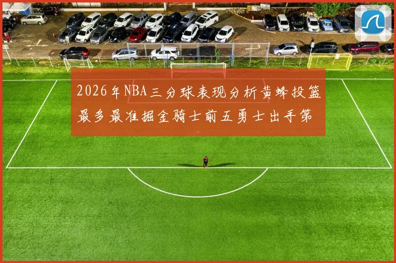 2026年NBA三分球表现分析黄蜂投篮最多最准掘金骑士前五勇士出手第二