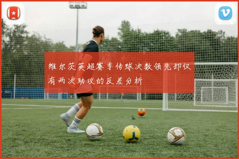 维尔茨英超赛季传球次数领先却仅有两次助攻的反差分析