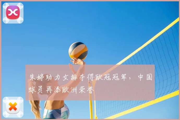 朱婷助力女排夺得欧冠冠军，中国球员再添欧洲荣誉