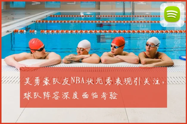 吴勇豪队友NBA状元秀表现引关注，球队阵容深度面临考验