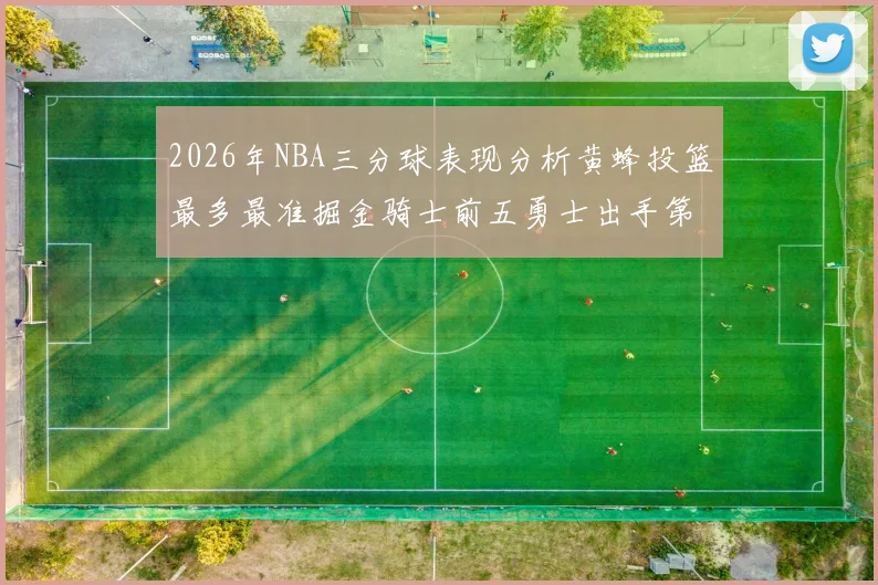 2026年NBA三分球表现分析黄蜂投篮最多最准掘金骑士前五勇士出手第二