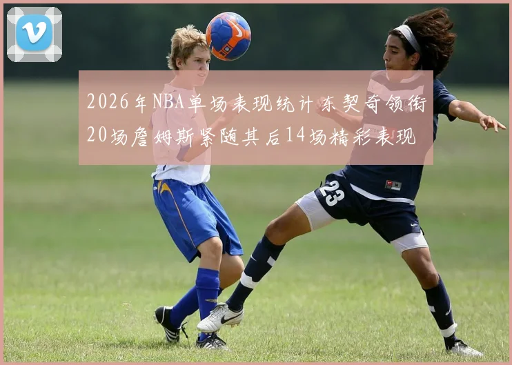 2026年NBA单场表现统计东契奇领衔20场詹姆斯紧随其后14场精彩表现