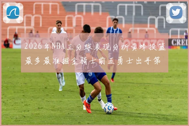 2026年NBA三分球表现分析黄蜂投篮最多最准掘金骑士前五勇士出手第二