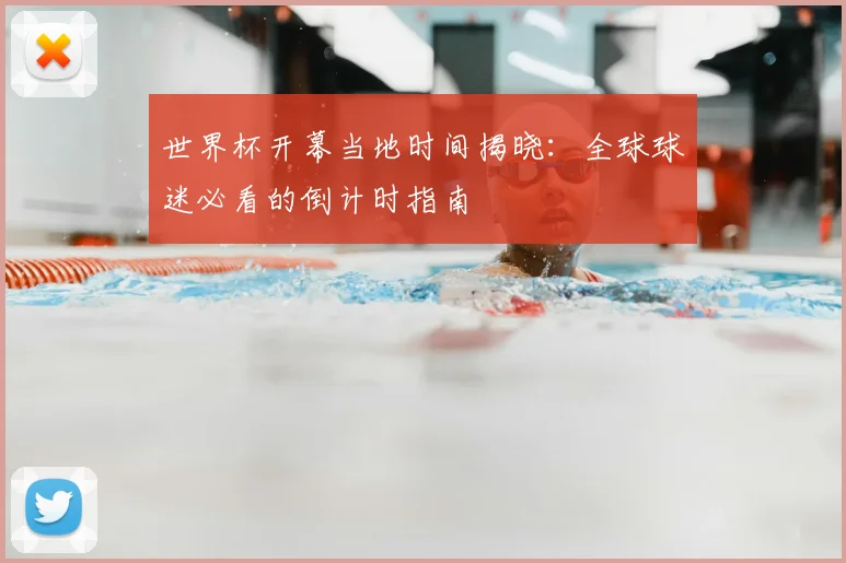 世界杯开幕当地时间揭晓：全球球迷必看的倒计时指南