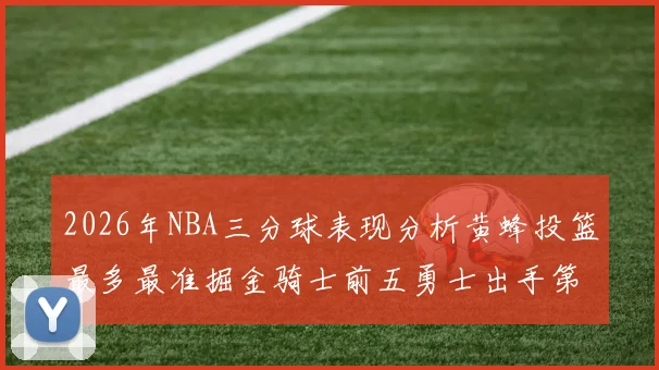 2026年NBA三分球表现分析黄蜂投篮最多最准掘金骑士前五勇士出手第二