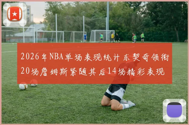 2026年NBA单场表现统计东契奇领衔20场詹姆斯紧随其后14场精彩表现